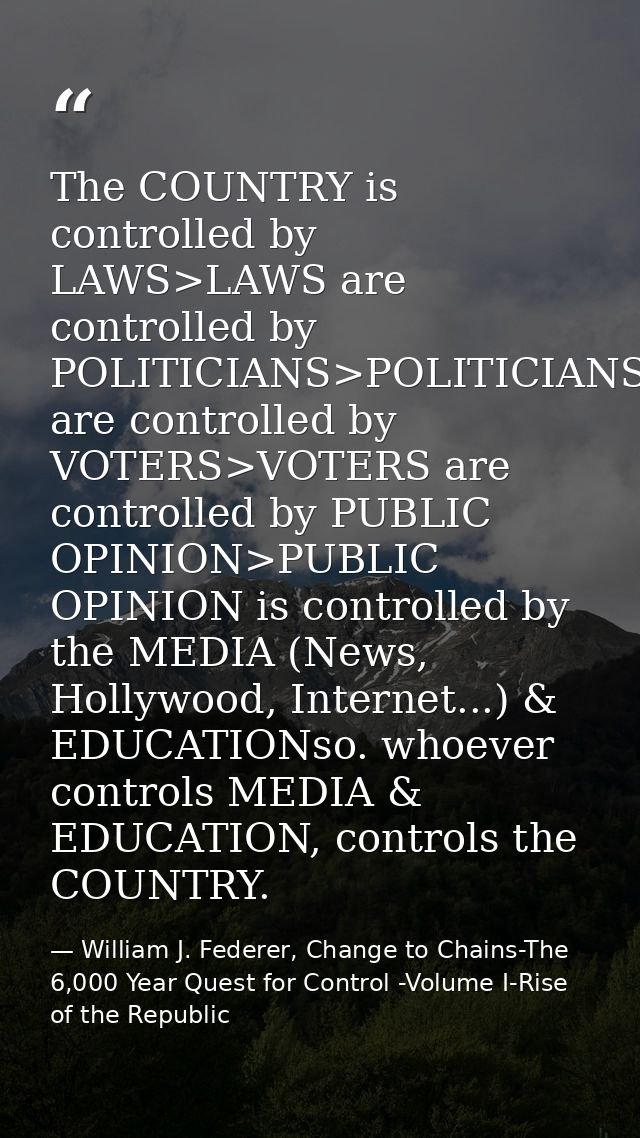 The COUNTRY is controlled by LAWS>LAWS are controlled by POLITICIANS>POLITICIANS are controlled by VOTERS>VOTERS are con — William J. Federer, Change to Chains-The 6,000 Year Quest for Control -Volume I-Rise of the Republic