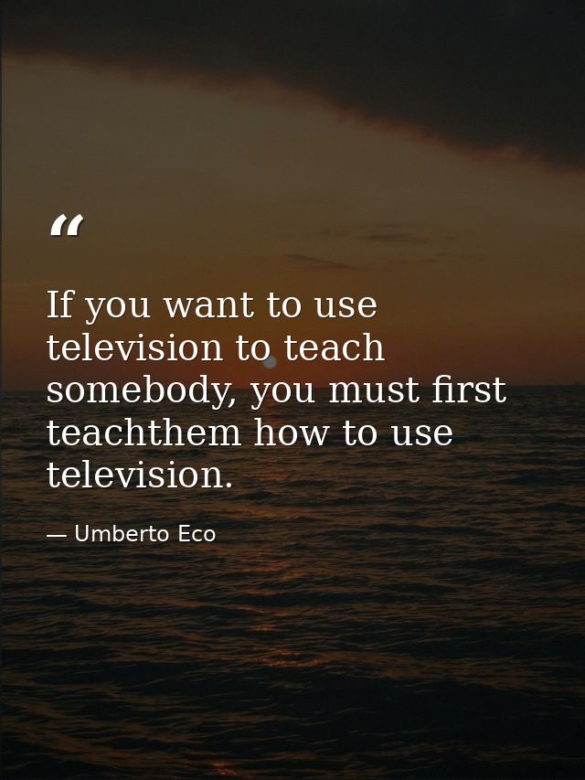 If you want to use television to teach somebody, you must first teachthem how to use television. — Umberto Eco