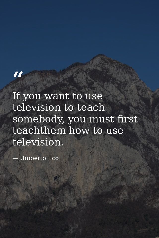 If you want to use television to teach somebody, you must first teachthem how to use television. — Umberto Eco