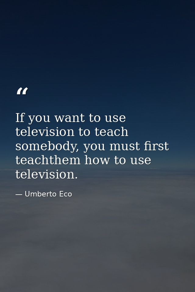 If you want to use television to teach somebody, you must first teachthem how to use television. — Umberto Eco
