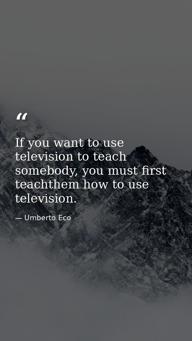 If you want to use television to teach somebody, you must first teachthem how to use television. — Umberto Eco