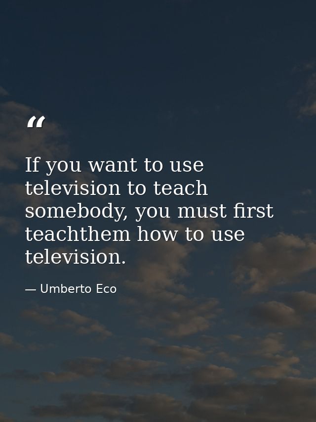 If you want to use television to teach somebody, you must first teachthem how to use television. — Umberto Eco