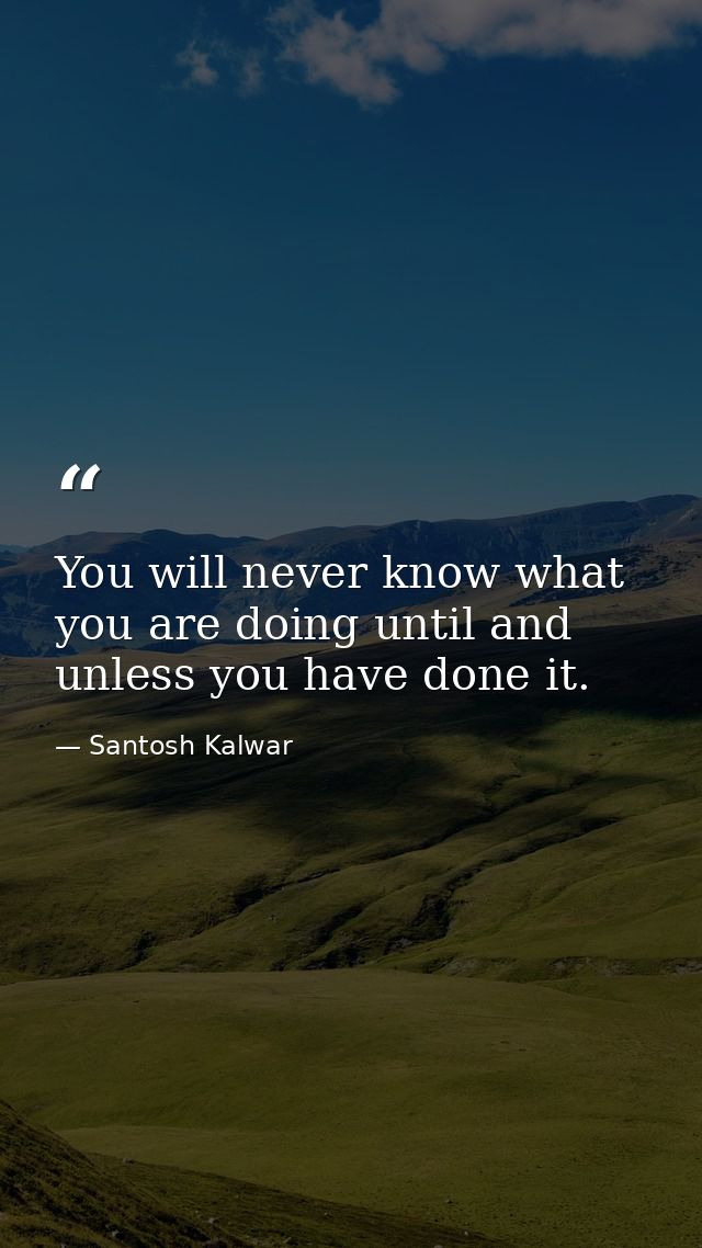 You will never know what you are doing until and unless you have done it. — Santosh Kalwar