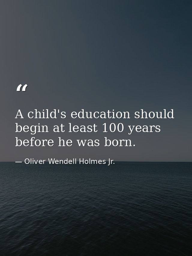 A child's education should begin at least 100 years before he was born. — Oliver Wendell Holmes Jr.