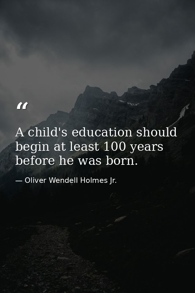 A child's education should begin at least 100 years before he was born. — Oliver Wendell Holmes Jr.