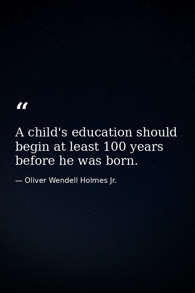 A child's education should begin at least 100 years before he was born. — Oliver Wendell Holmes Jr.