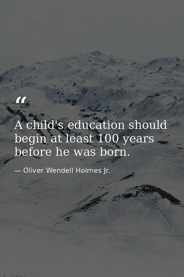 A child's education should begin at least 100 years before he was born. — Oliver Wendell Holmes Jr.