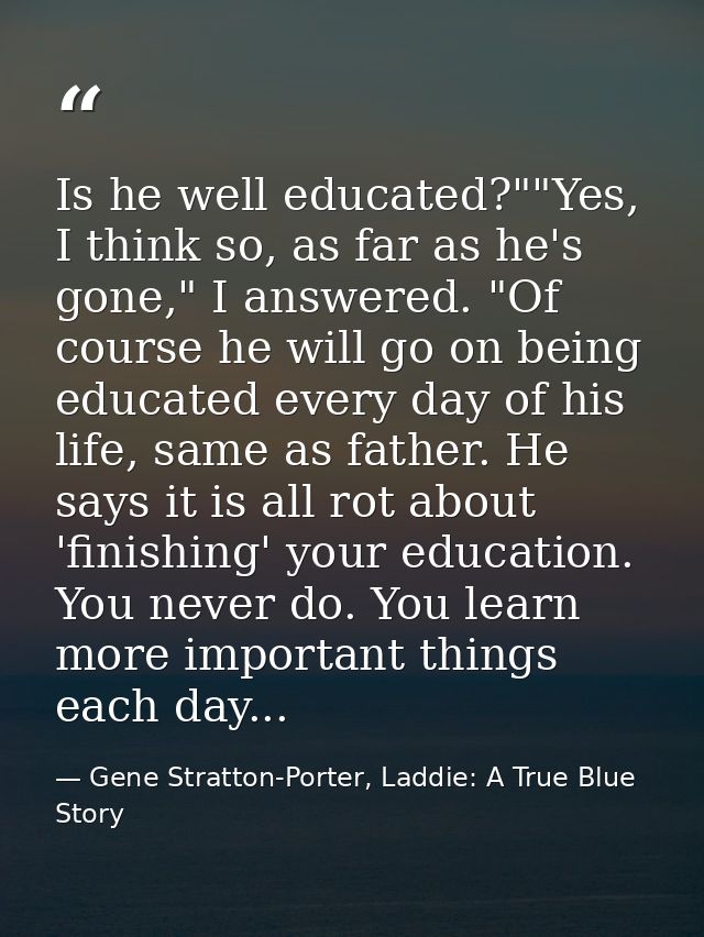 Is he well educated?""Yes, I think so, as far as he's gone," I answered. "Of course he will go on being educated every d — Gene Stratton-Porter, Laddie: A True Blue Story