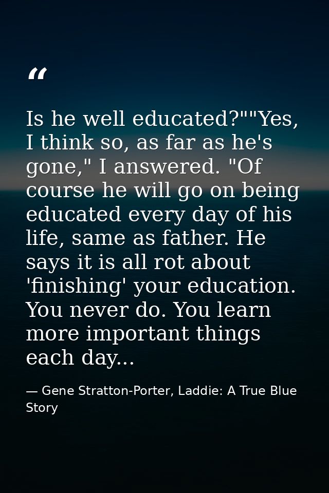 Is he well educated?""Yes, I think so, as far as he's gone," I answered. "Of course he will go on being educated every d — Gene Stratton-Porter, Laddie: A True Blue Story
