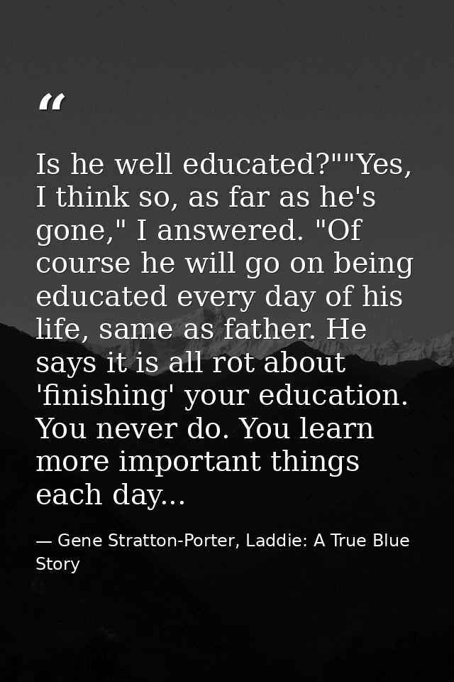Is he well educated?""Yes, I think so, as far as he's gone," I answered. "Of course he will go on being educated every d — Gene Stratton-Porter, Laddie: A True Blue Story