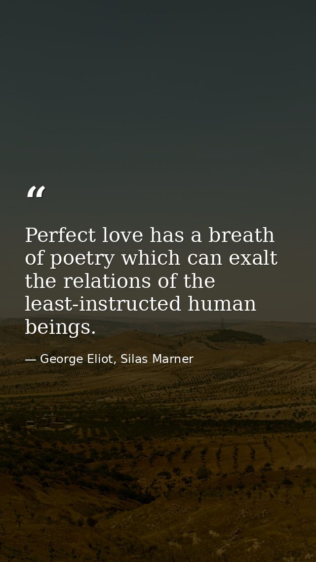 Perfect love has a breath of poetry which can exalt the relations of the least-instructed human beings. — George Eliot, Silas Marner