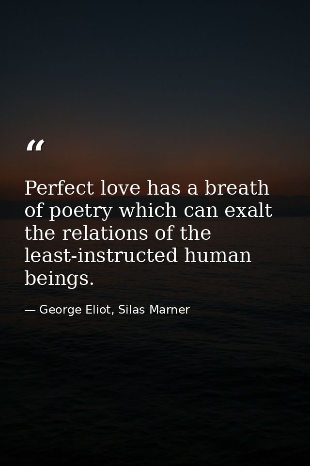 Perfect love has a breath of poetry which can exalt the relations of the least-instructed human beings. — George Eliot, Silas Marner