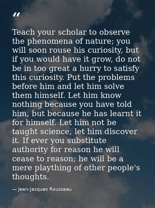Teach your scholar to observe the phenomena of nature; you will soon rouse his curiosity, but if you would have it grow, — Jean-Jacques Rousseau