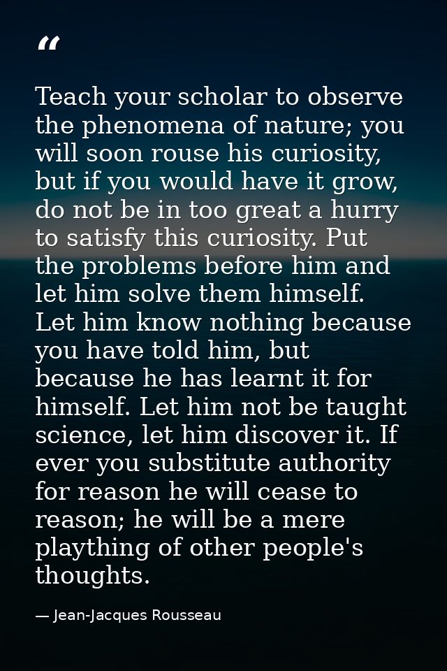 Teach your scholar to observe the phenomena of nature; you will soon rouse his curiosity, but if you would have it grow, — Jean-Jacques Rousseau