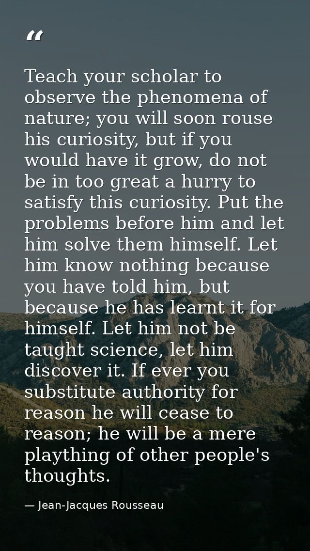 Teach your scholar to observe the phenomena of nature; you will soon rouse his curiosity, but if you would have it grow, — Jean-Jacques Rousseau