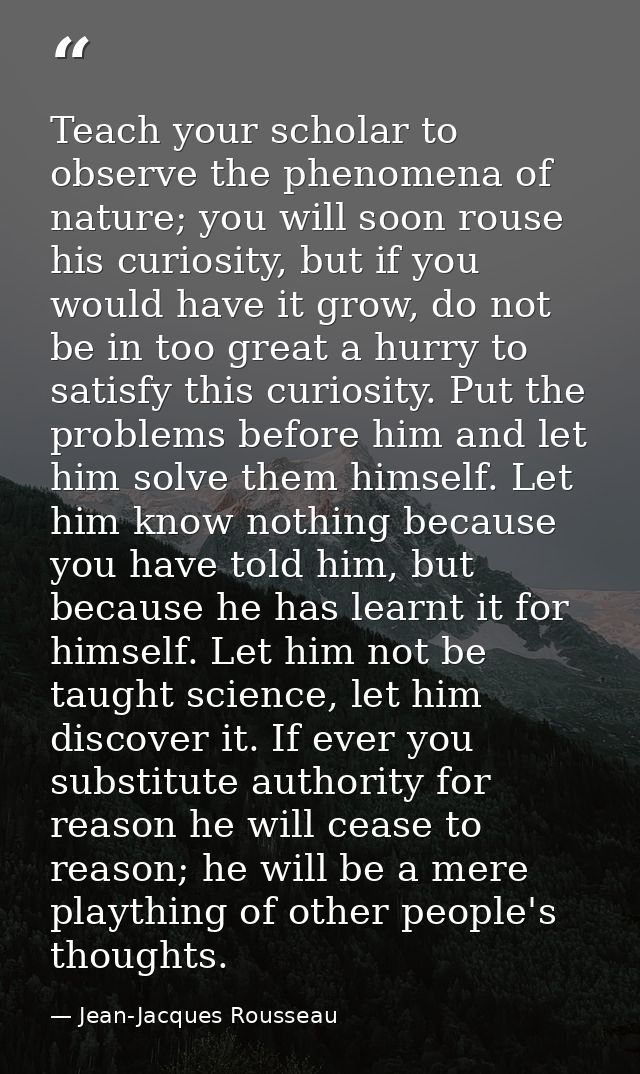 Teach your scholar to observe the phenomena of nature; you will soon rouse his curiosity, but if you would have it grow, — Jean-Jacques Rousseau