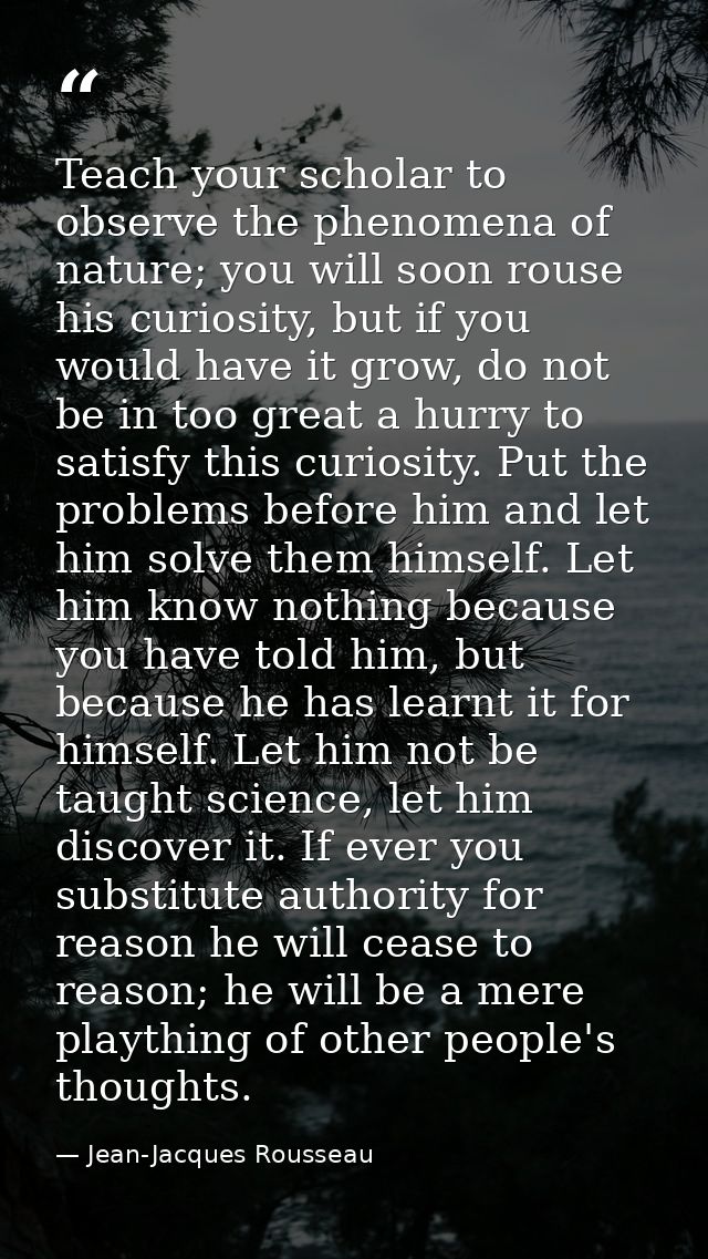Teach your scholar to observe the phenomena of nature; you will soon rouse his curiosity, but if you would have it grow, — Jean-Jacques Rousseau