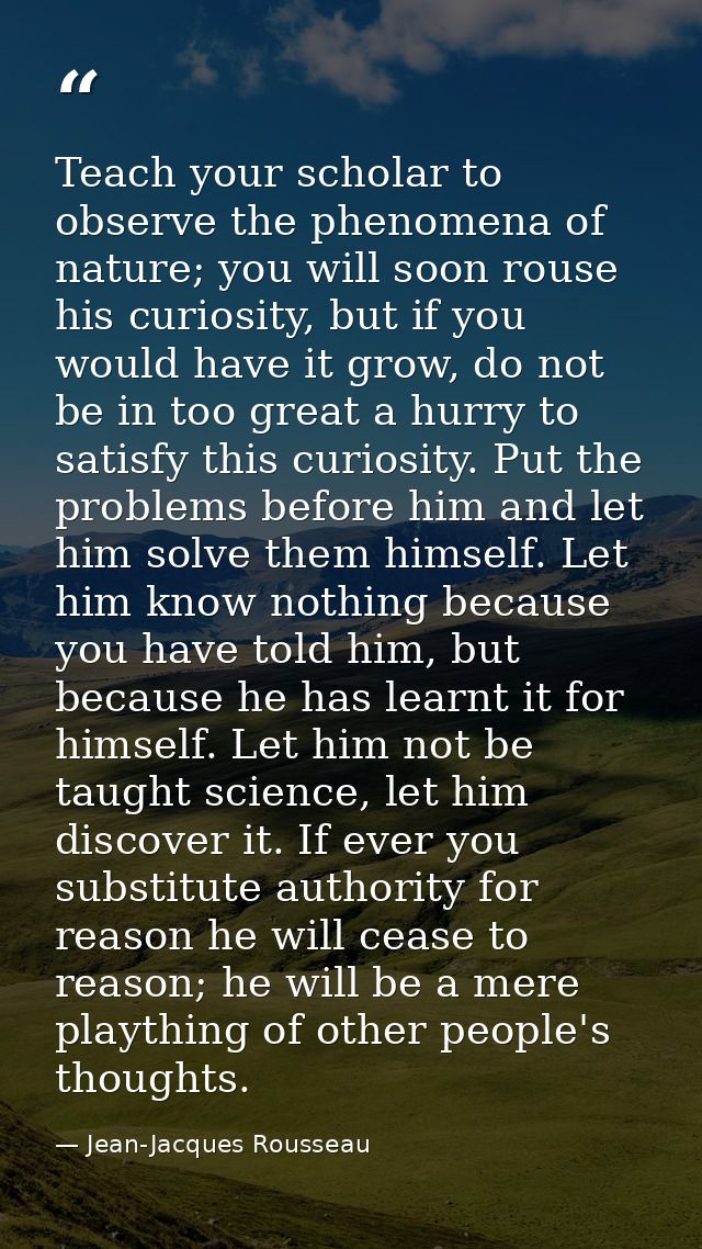 Teach your scholar to observe the phenomena of nature; you will soon rouse his curiosity, but if you would have it grow, — Jean-Jacques Rousseau