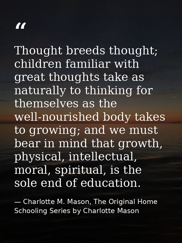 Thought breeds thought; children familiar with great thoughts take as naturally to thinking for themselves as the well-n — Charlotte M. Mason, The Original Home Schooling Series by Charlotte Mason