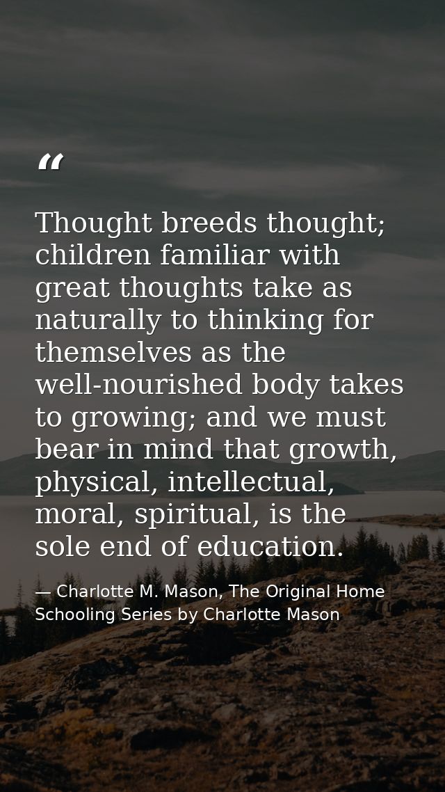 Thought breeds thought; children familiar with great thoughts take as naturally to thinking for themselves as the well-n — Charlotte M. Mason, The Original Home Schooling Series by Charlotte Mason