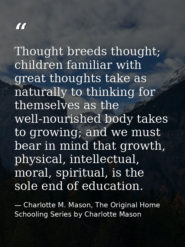 Thought breeds thought; children familiar with great thoughts take as naturally to thinking for themselves as the well-n — Charlotte M. Mason, The Original Home Schooling Series by Charlotte Mason