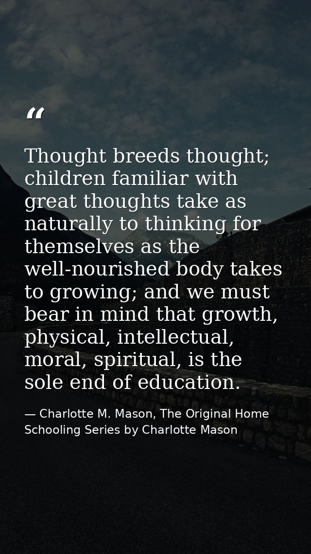 Thought breeds thought; children familiar with great thoughts take as naturally to thinking for themselves as the well-n — Charlotte M. Mason, The Original Home Schooling Series by Charlotte Mason