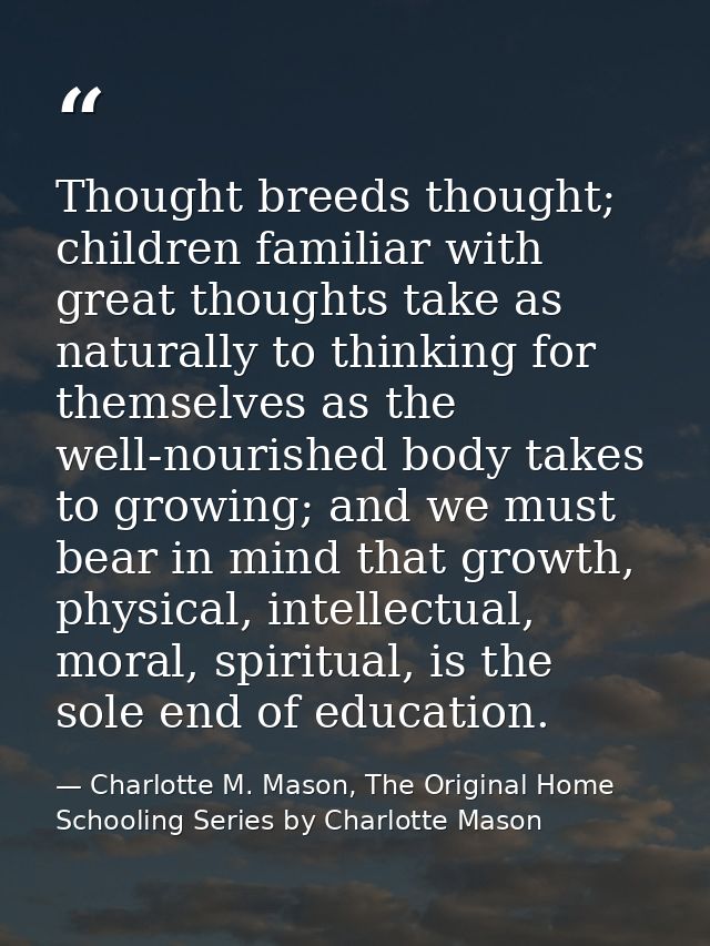 Thought breeds thought; children familiar with great thoughts take as naturally to thinking for themselves as the well-n — Charlotte M. Mason, The Original Home Schooling Series by Charlotte Mason