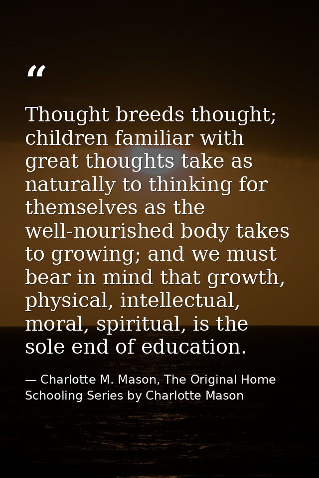 Thought breeds thought; children familiar with great thoughts take as naturally to thinking for themselves as the well-n — Charlotte M. Mason, The Original Home Schooling Series by Charlotte Mason