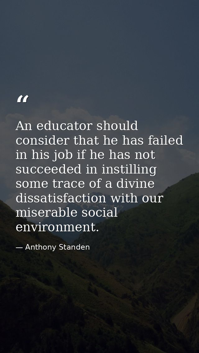 An educator should consider that he has failed in his job if he has not succeeded in instilling some trace of a divine d — Anthony Standen