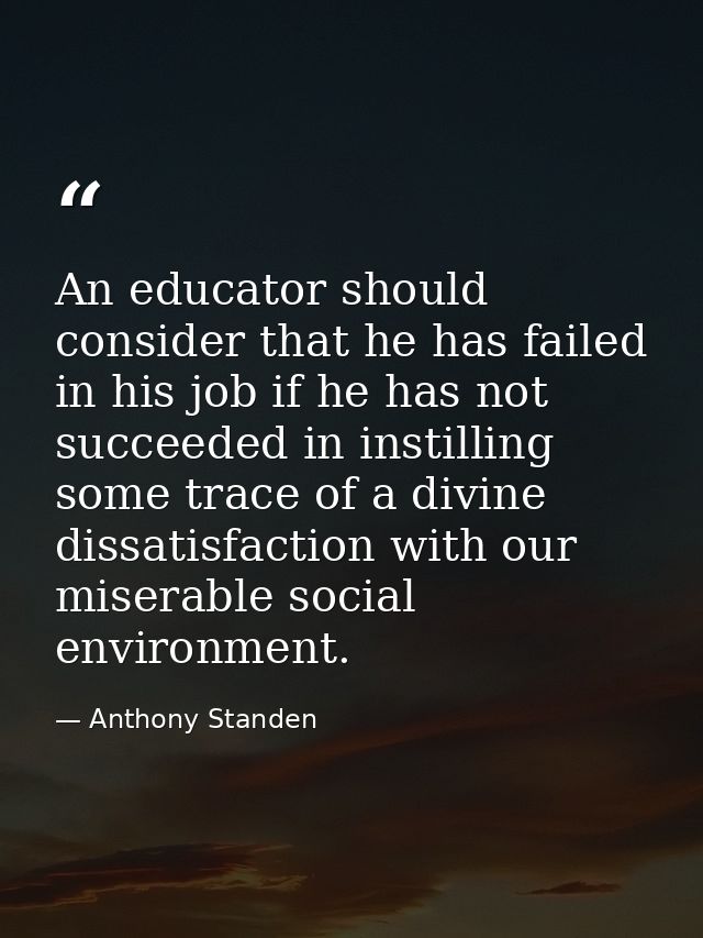 An educator should consider that he has failed in his job if he has not succeeded in instilling some trace of a divine d — Anthony Standen