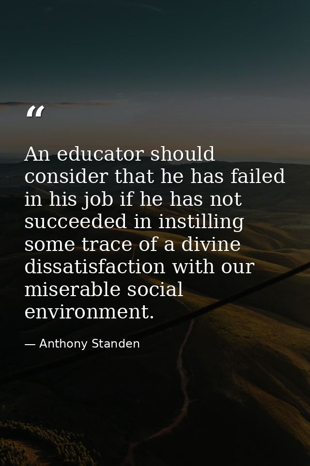An educator should consider that he has failed in his job if he has not succeeded in instilling some trace of a divine d — Anthony Standen