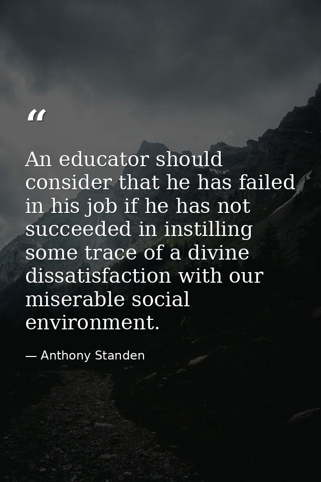 An educator should consider that he has failed in his job if he has not succeeded in instilling some trace of a divine d — Anthony Standen