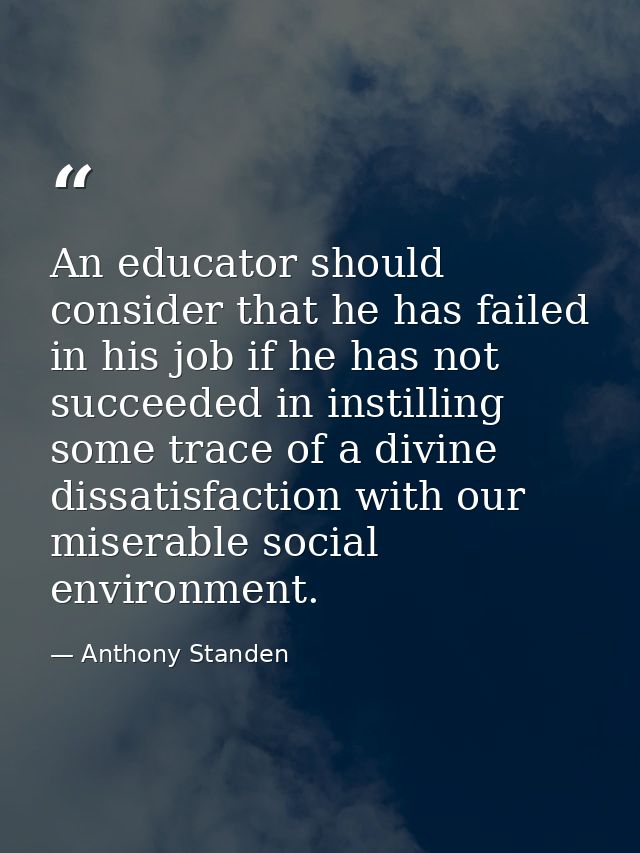 An educator should consider that he has failed in his job if he has not succeeded in instilling some trace of a divine d — Anthony Standen