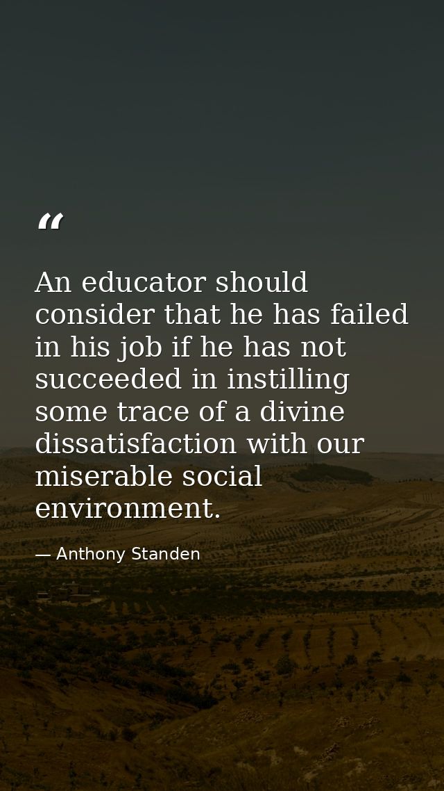 An educator should consider that he has failed in his job if he has not succeeded in instilling some trace of a divine d — Anthony Standen