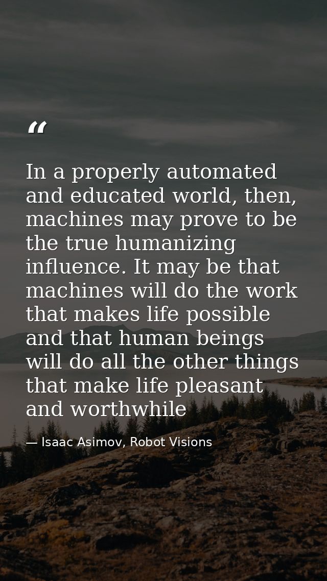 In a properly automated and educated world, then, machines may prove to be the true humanizing influence. It may be that — Isaac Asimov, Robot Visions