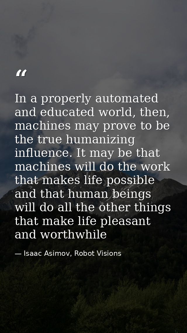 In a properly automated and educated world, then, machines may prove to be the true humanizing influence. It may be that — Isaac Asimov, Robot Visions