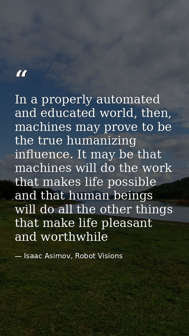 In a properly automated and educated world, then, machines may prove to be the true humanizing influence. It may be that — Isaac Asimov, Robot Visions