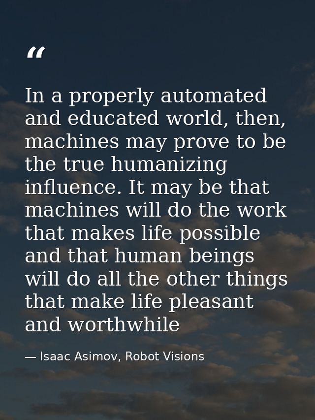 In a properly automated and educated world, then, machines may prove to be the true humanizing influence. It may be that — Isaac Asimov, Robot Visions