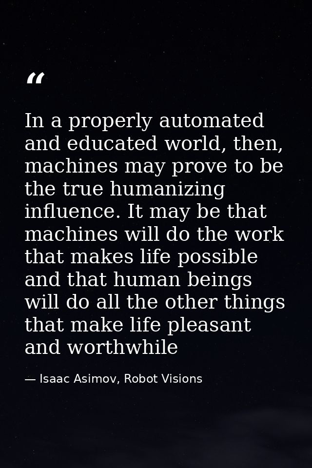 In a properly automated and educated world, then, machines may prove to be the true humanizing influence. It may be that — Isaac Asimov, Robot Visions