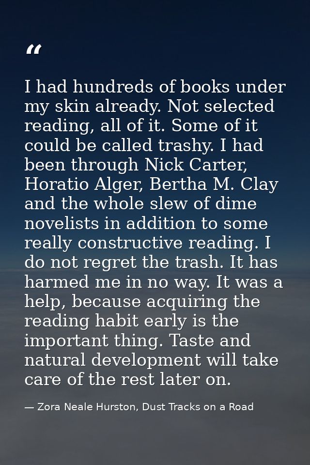 I had hundreds of books under my skin already. Not selected reading, all of it. Some of it could be called trashy. I had — Zora Neale Hurston, Dust Tracks on a Road
