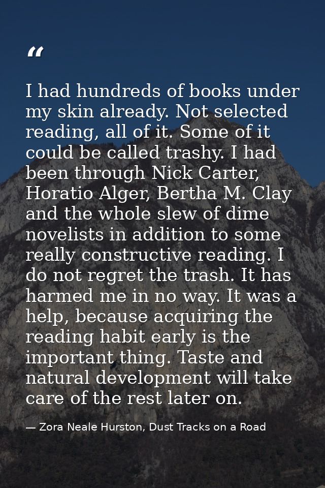 I had hundreds of books under my skin already. Not selected reading, all of it. Some of it could be called trashy. I had — Zora Neale Hurston, Dust Tracks on a Road