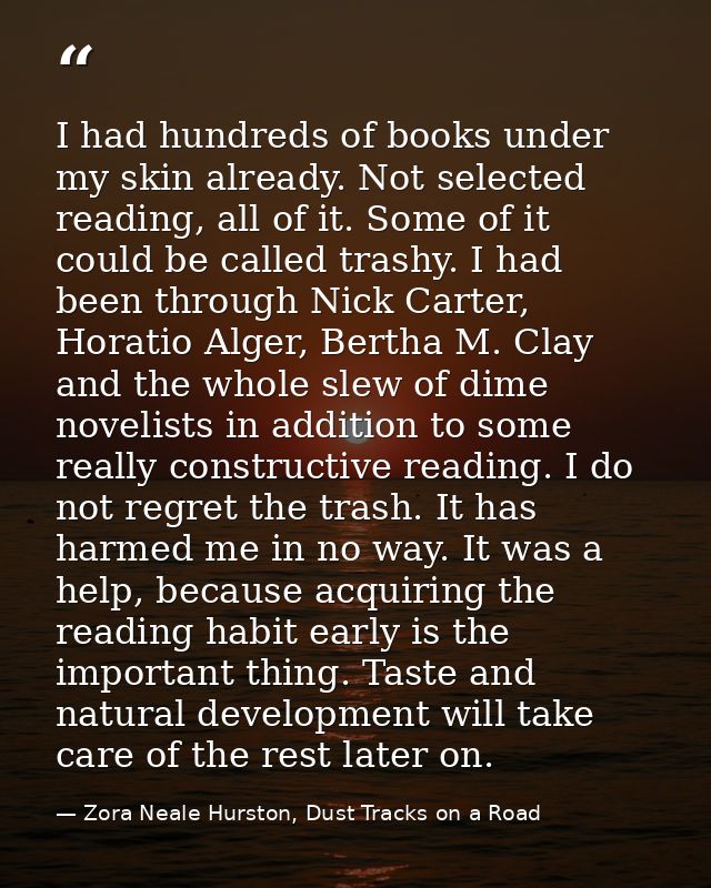 I had hundreds of books under my skin already. Not selected reading, all of it. Some of it could be called trashy. I had — Zora Neale Hurston, Dust Tracks on a Road