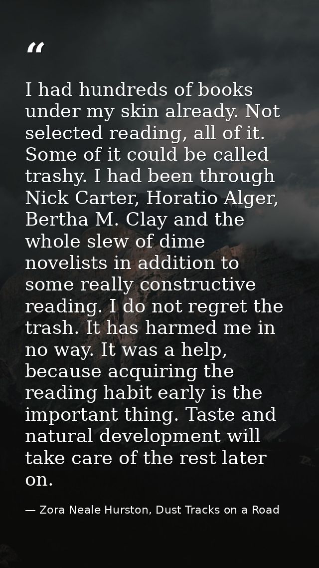 I had hundreds of books under my skin already. Not selected reading, all of it. Some of it could be called trashy. I had — Zora Neale Hurston, Dust Tracks on a Road