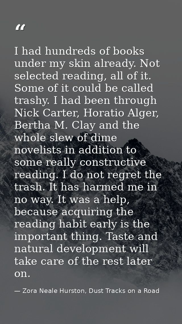 I had hundreds of books under my skin already. Not selected reading, all of it. Some of it could be called trashy. I had — Zora Neale Hurston, Dust Tracks on a Road