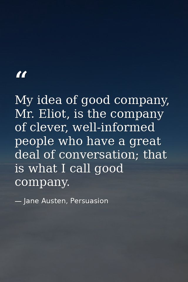 My idea of good company, Mr. Eliot, is the company of clever, well-informed people who have a great deal of conversation — Jane Austen, Persuasion