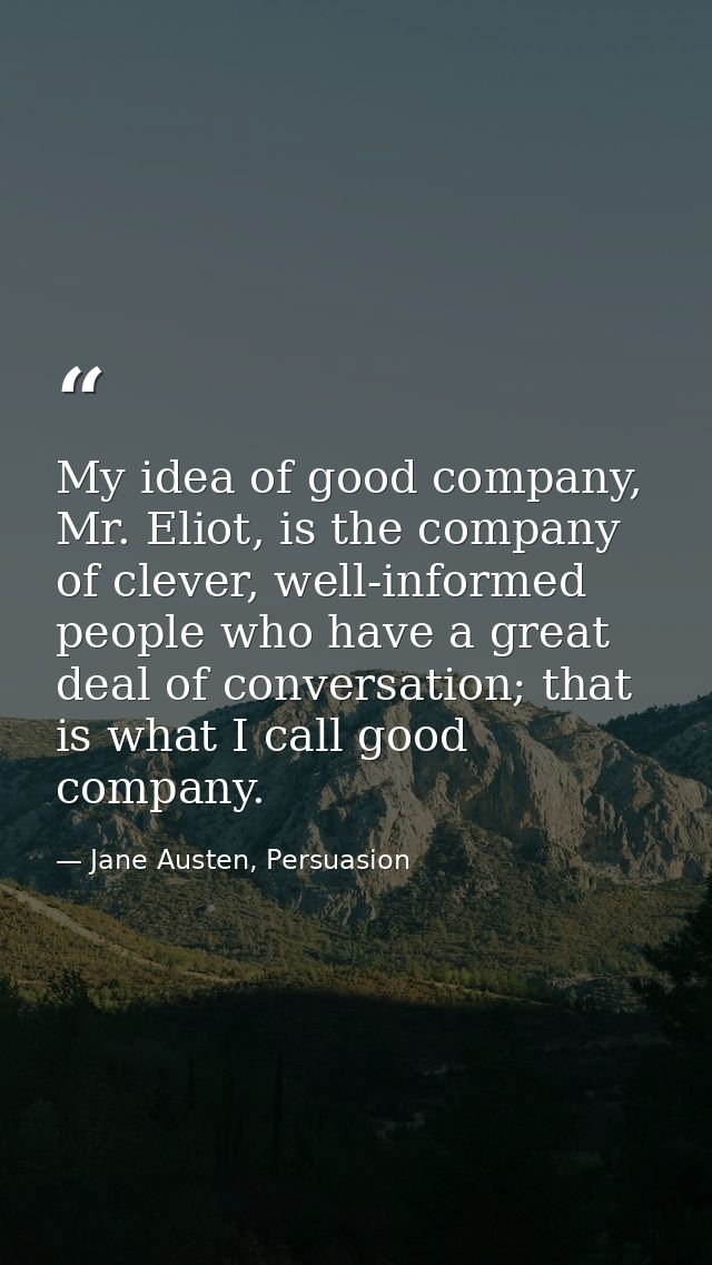 My idea of good company, Mr. Eliot, is the company of clever, well-informed people who have a great deal of conversation — Jane Austen, Persuasion