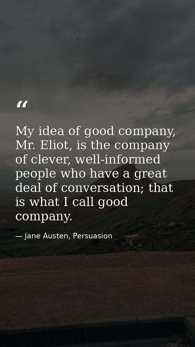 My idea of good company, Mr. Eliot, is the company of clever, well-informed people who have a great deal of conversation — Jane Austen, Persuasion