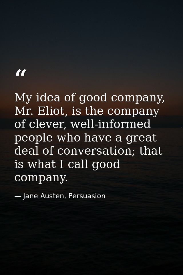 My idea of good company, Mr. Eliot, is the company of clever, well-informed people who have a great deal of conversation — Jane Austen, Persuasion