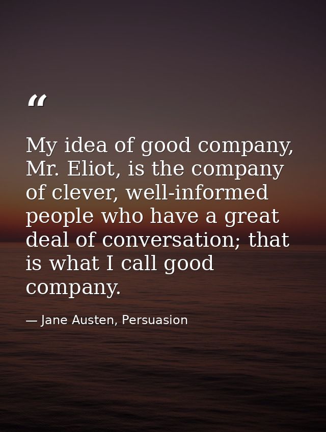My idea of good company, Mr. Eliot, is the company of clever, well-informed people who have a great deal of conversation — Jane Austen, Persuasion