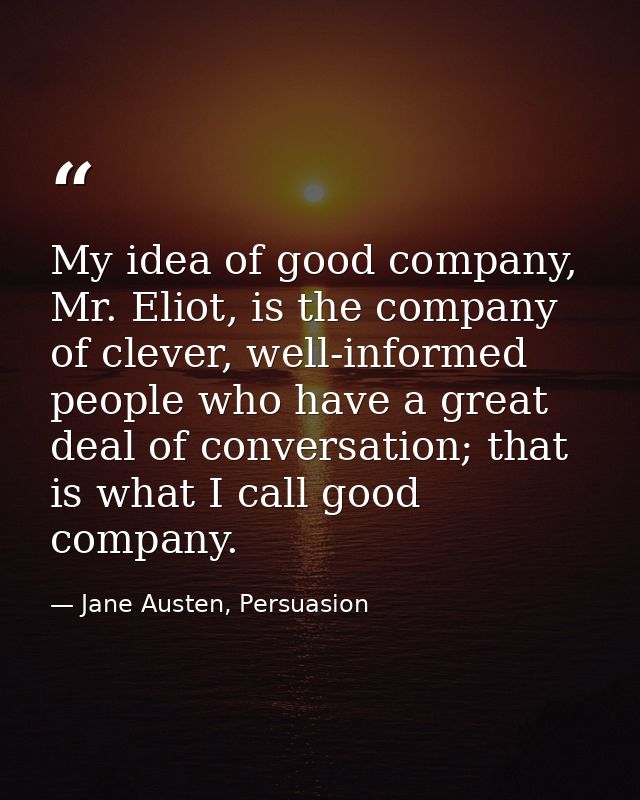 My idea of good company, Mr. Eliot, is the company of clever, well-informed people who have a great deal of conversation — Jane Austen, Persuasion